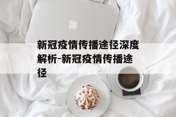 新冠疫情传播途径深度解析-新冠疫情传播途径 新冠疫情传播途径深度解析-新冠疫情传播途径