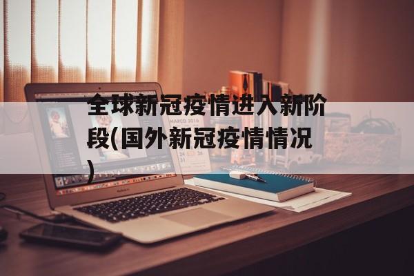 全球新冠疫情进入新阶段(国外新冠疫情情况) 全球新冠疫情进入新阶段(国外新冠疫情情况)