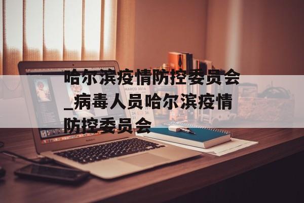 哈尔滨疫情防控委员会_病毒人员哈尔滨疫情防控委员会 哈尔滨疫情防控委员会_病毒人员哈尔滨疫情防控委员会