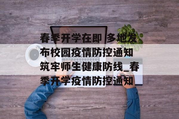 春季开学在即 多地发布校园疫情防控通知 筑牢师生健康防线_春季开学疫情防控通知 春季开学在即 多地发布校园疫情防控通知 筑牢师生健康防线_春季开学疫情防控通知