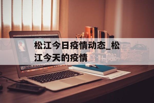 松江今日疫情动态_松江今天的疫情 松江今日疫情动态_松江今天的疫情