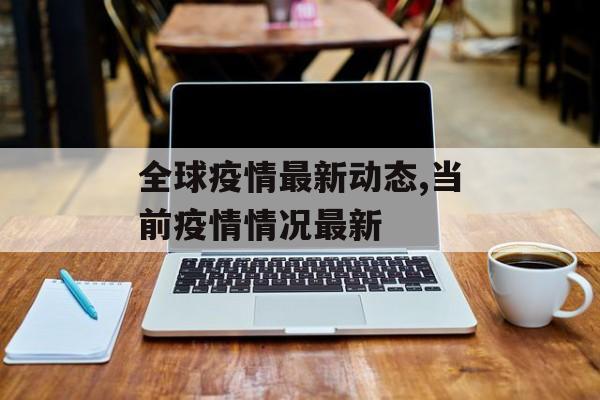 全球疫情最新动态,当前疫情情况最新