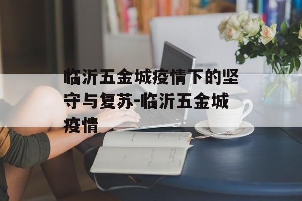 临沂五金城疫情下的坚守与复苏-临沂五金城疫情 临沂五金城疫情下的坚守与复苏-临沂五金城疫情