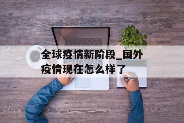 全球疫情新阶段_国外疫情现在怎么样了