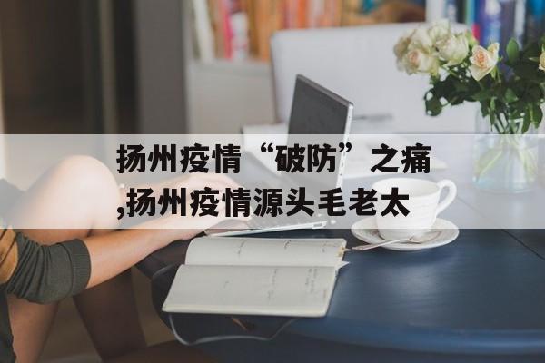 扬州疫情“破防”之痛,扬州疫情源头毛老太 扬州疫情“破防”之痛,扬州疫情源头毛老太