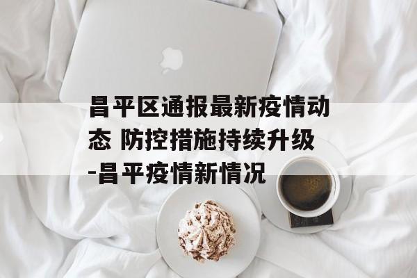 昌平区通报最新疫情动态 防控措施持续升级-昌平疫情新情况 昌平区通报最新疫情动态 防控措施持续升级-昌平疫情新情况