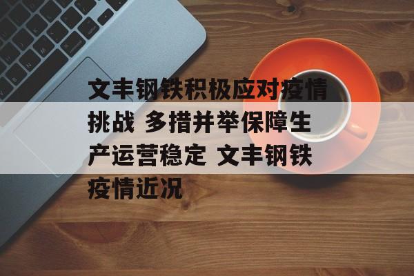 文丰钢铁积极应对疫情挑战 多措并举保障生产运营稳定 文丰钢铁疫情近况